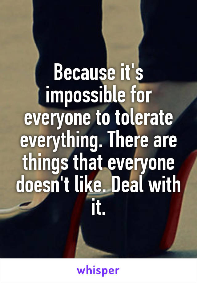 Because it's impossible for everyone to tolerate everything. There are things that everyone doesn't like. Deal with it.