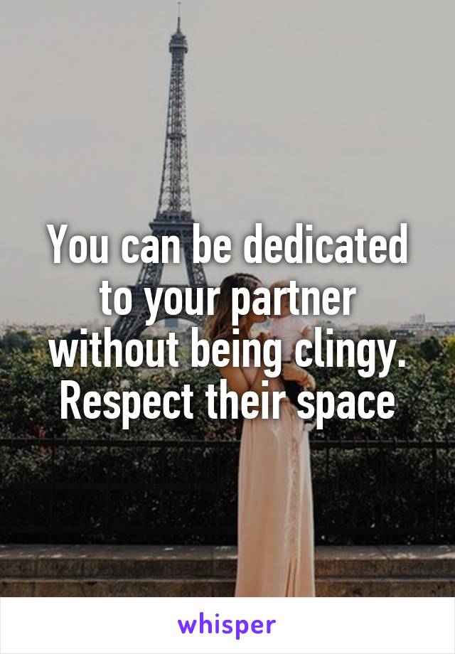 You can be dedicated to your partner without being clingy. Respect their space