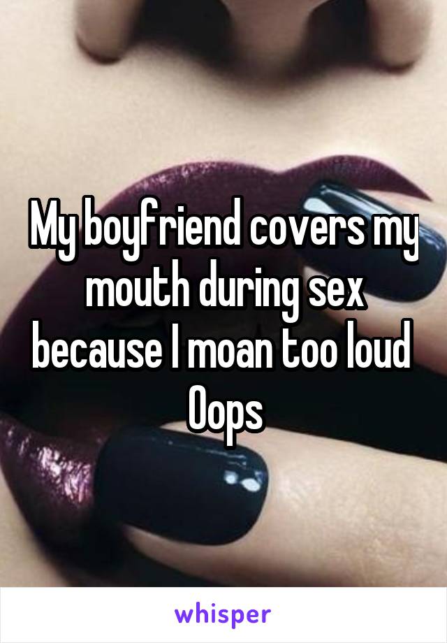 My boyfriend covers my mouth during sex because I moan too loud 
Oops