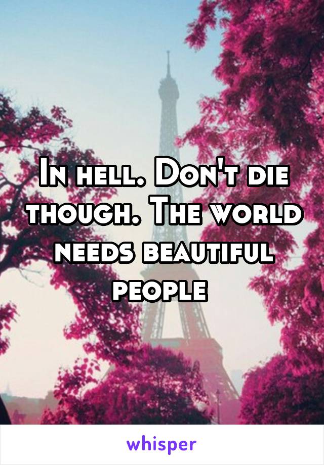 In hell. Don't die though. The world needs beautiful people 