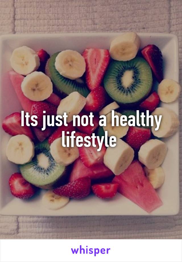 Its just not a healthy lifestyle 