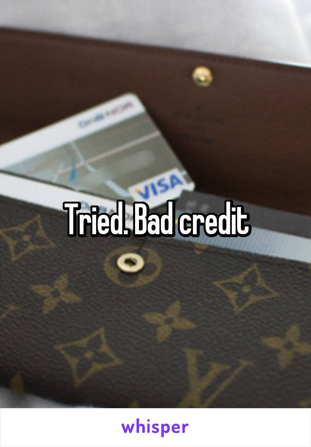 Tried. Bad credit