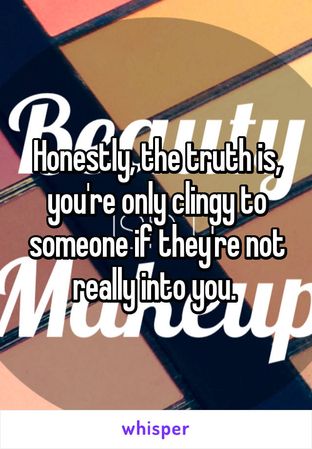 Honestly, the truth is, you're only clingy to someone if they're not really into you. 