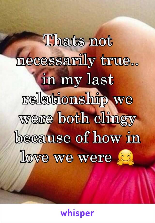 Thats not necessarily true.. in my last relationship we were both clingy because of how in love we were 🤗