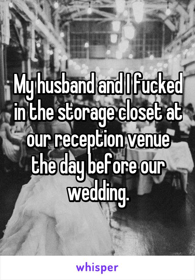 My husband and I fucked in the storage closet at our reception venue the day before our wedding.