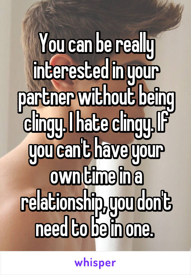 You can be really interested in your partner without being clingy. I hate clingy. If you can't have your own time in a relationship, you don't need to be in one. 