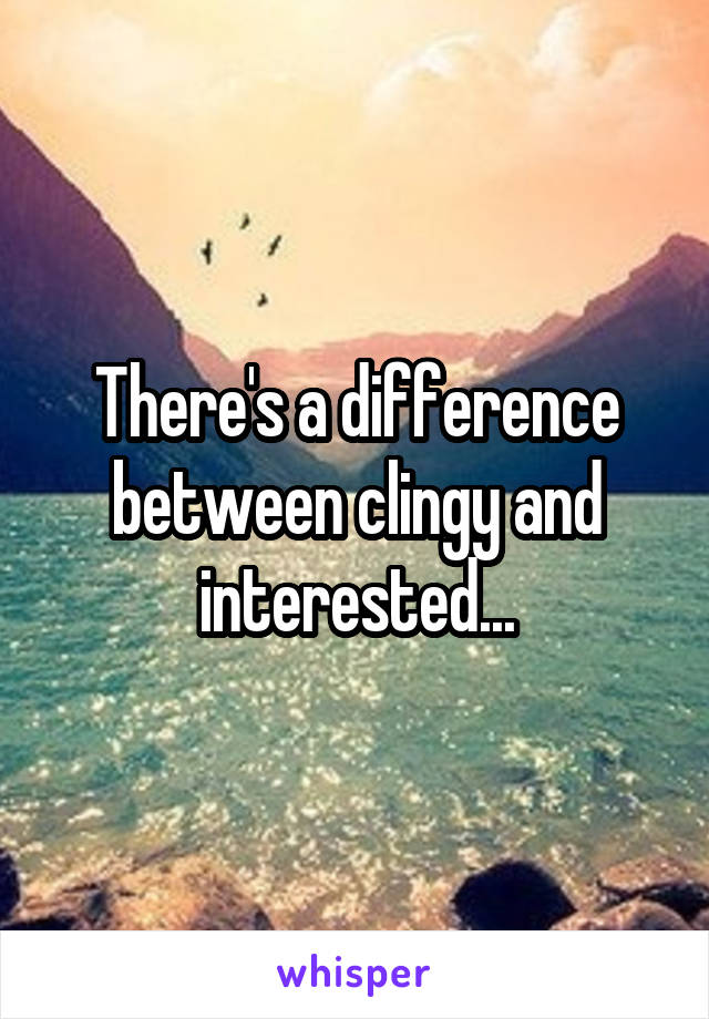 There's a difference between clingy and interested...