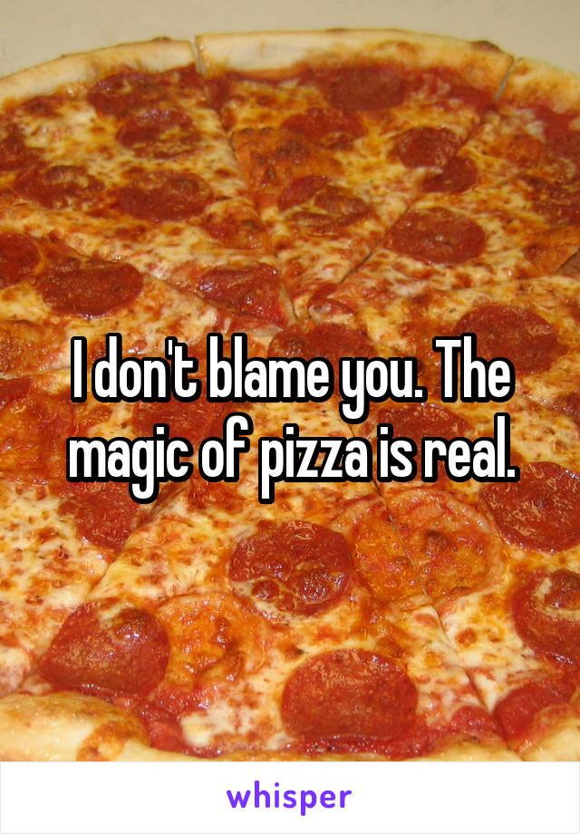 I don't blame you. The magic of pizza is real.