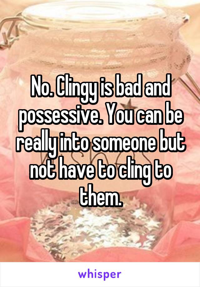 No. Clingy is bad and possessive. You can be really into someone but not have to cling to them.