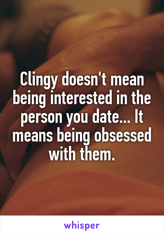 Clingy doesn't mean being interested in the person you date... It means being obsessed with them.