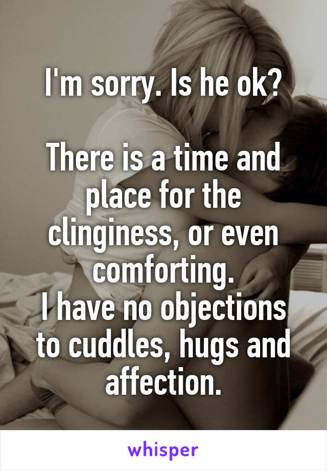 I'm sorry. Is he ok?

There is a time and place for the clinginess, or even comforting.
I have no objections to cuddles, hugs and affection.