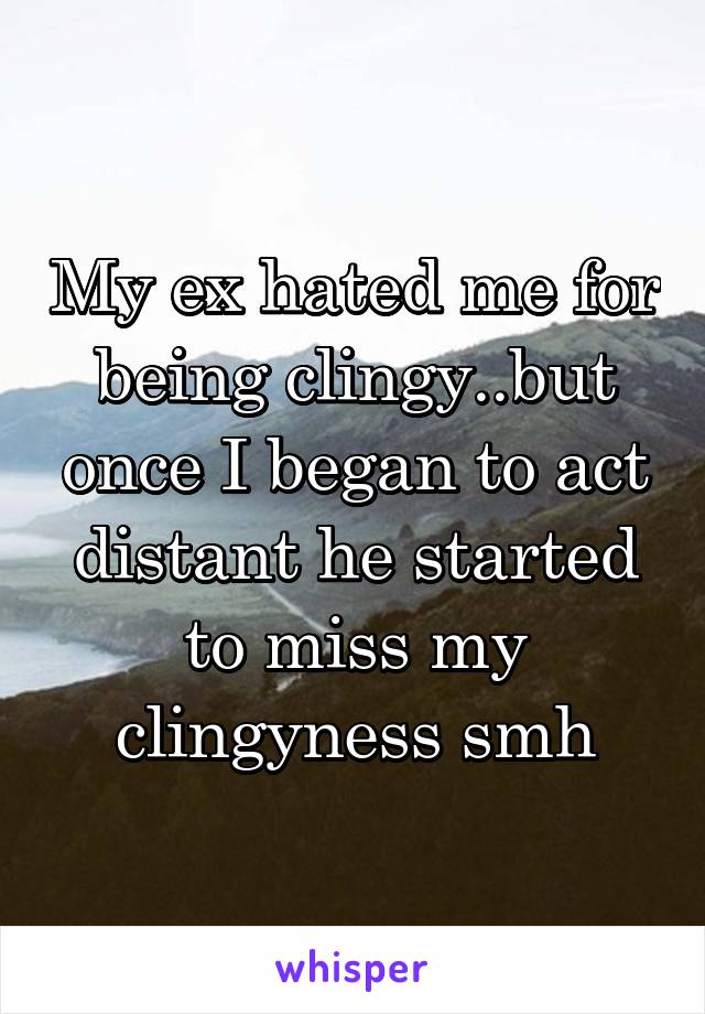 My ex hated me for being clingy..but once I began to act distant he started to miss my clingyness smh