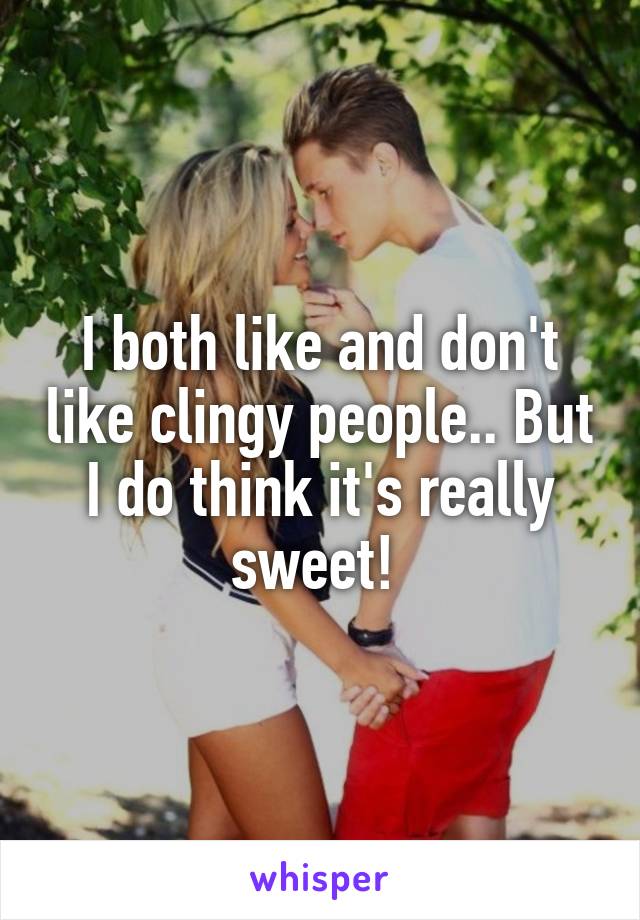 I both like and don't like clingy people.. But I do think it's really sweet! 