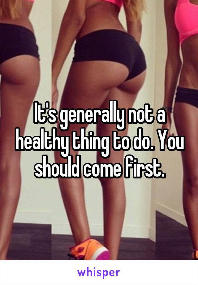 It's generally not a healthy thing to do. You should come first.