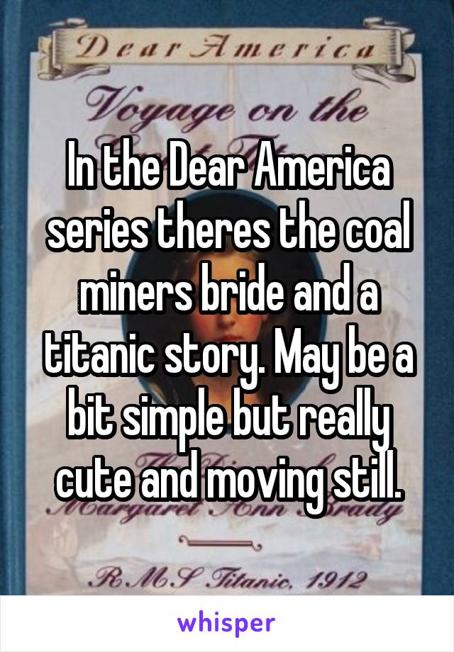 In the Dear America series theres the coal miners bride and a titanic story. May be a bit simple but really cute and moving still.