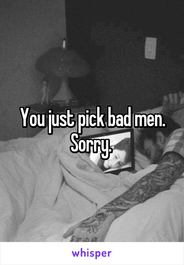 You just pick bad men. Sorry. 