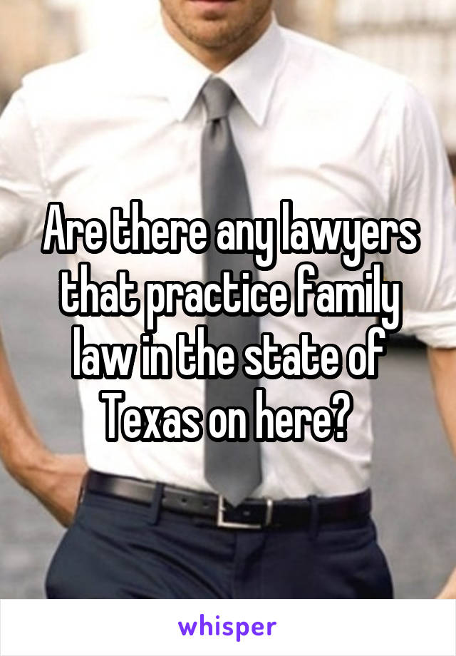 Are there any lawyers that practice family law in the state of Texas on here? 