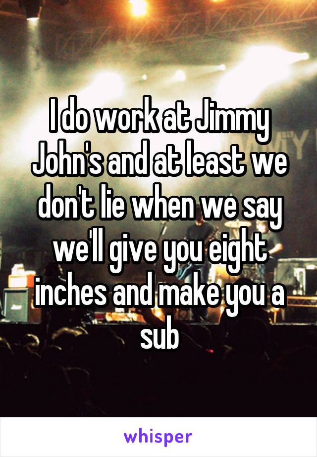 I do work at Jimmy John's and at least we don't lie when we say we'll give you eight inches and make you a sub