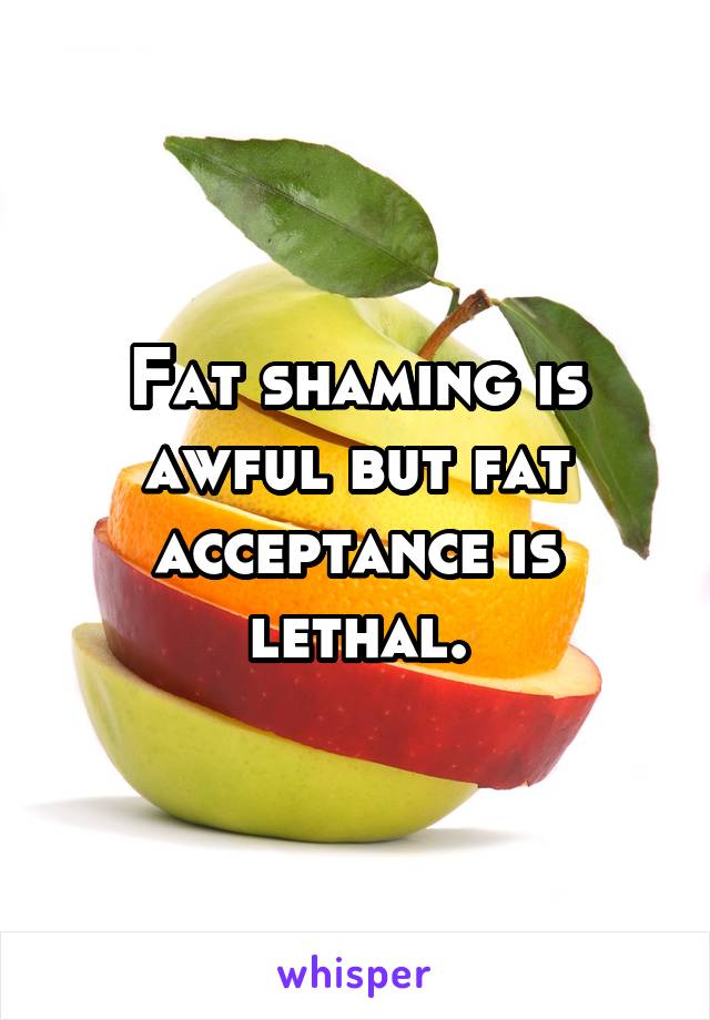Fat shaming is awful but fat acceptance is lethal.