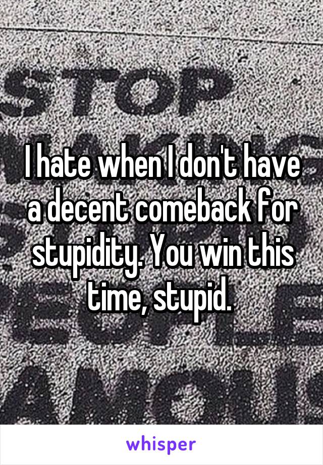 I hate when I don't have a decent comeback for stupidity. You win this time, stupid. 