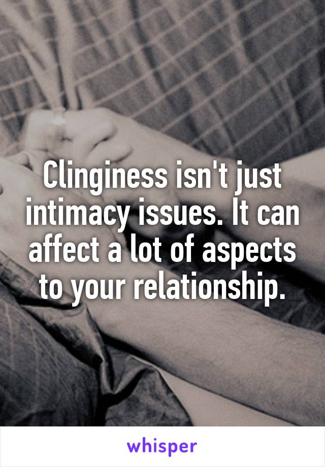 Clinginess isn't just intimacy issues. It can affect a lot of aspects to your relationship.