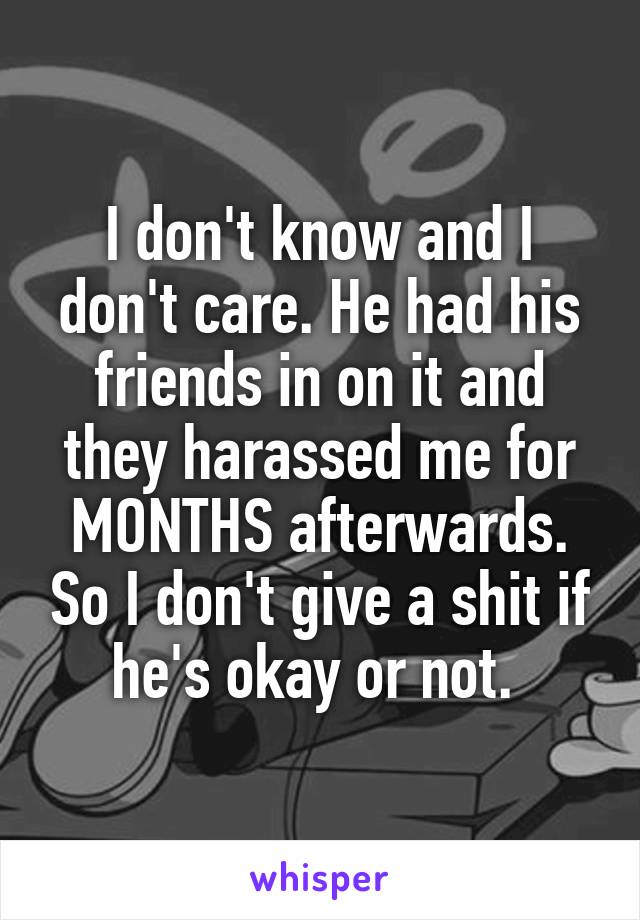 I don't know and I don't care. He had his friends in on it and they harassed me for MONTHS afterwards. So I don't give a shit if he's okay or not. 