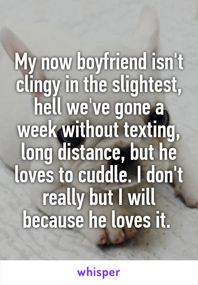 My now boyfriend isn't clingy in the slightest, hell we've gone a week without texting, long distance, but he loves to cuddle. I don't really but I will because he loves it. 