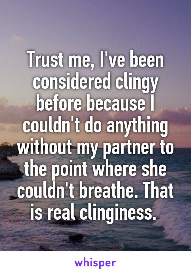 Trust me, I've been considered clingy before because I couldn't do anything without my partner to the point where she couldn't breathe. That is real clinginess. 