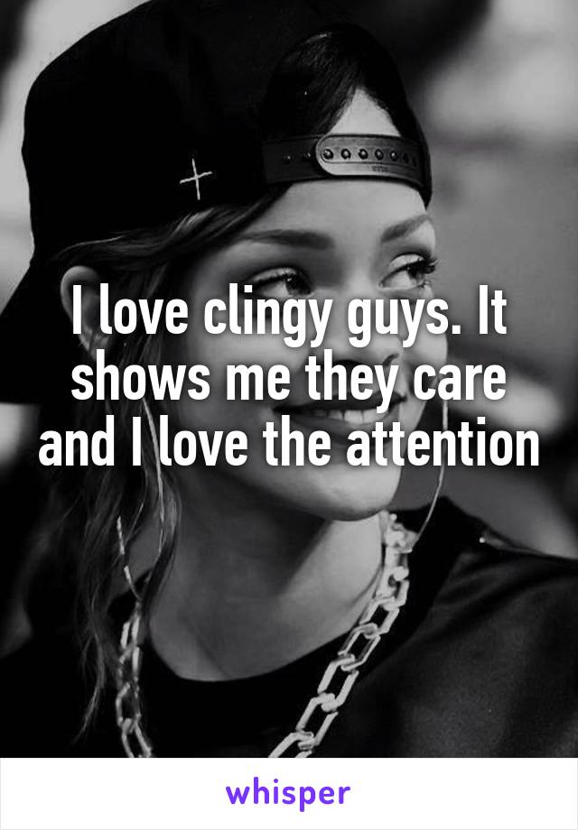 I love clingy guys. It shows me they care and I love the attention 