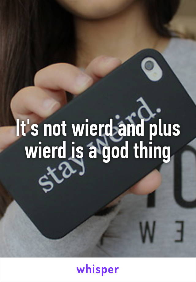 It's not wierd and plus wierd is a god thing