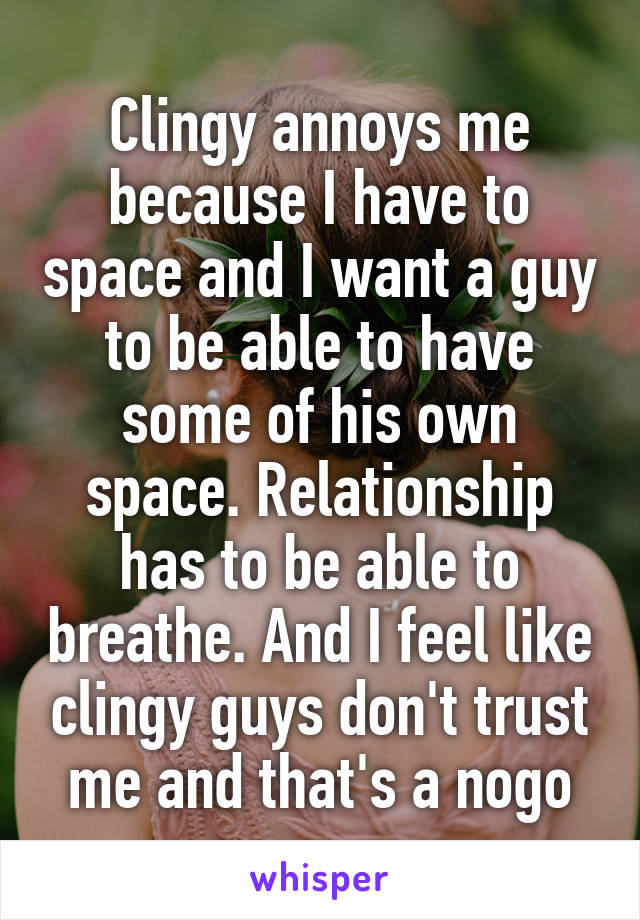 Clingy annoys me because I have to space and I want a guy to be able to have some of his own space. Relationship has to be able to breathe. And I feel like clingy guys don't trust me and that's a nogo