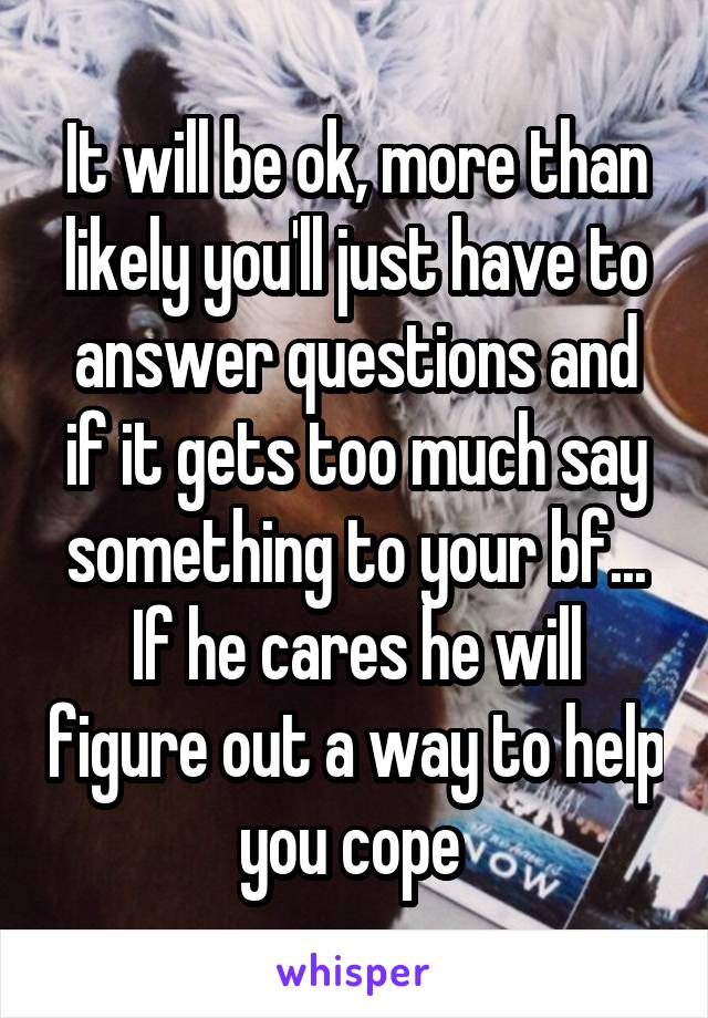 It will be ok, more than likely you'll just have to answer questions and if it gets too much say something to your bf... If he cares he will figure out a way to help you cope 