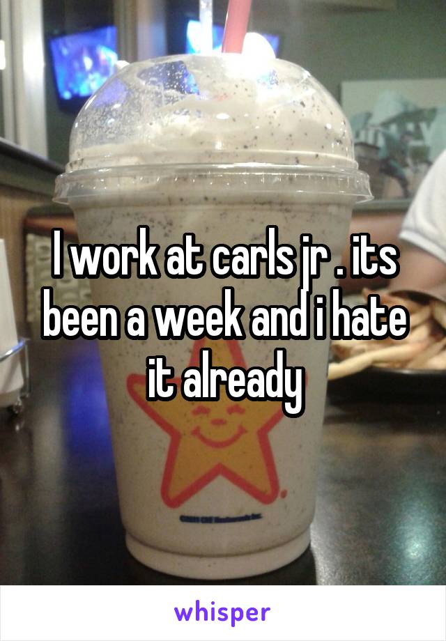 I work at carls jr . its been a week and i hate it already
