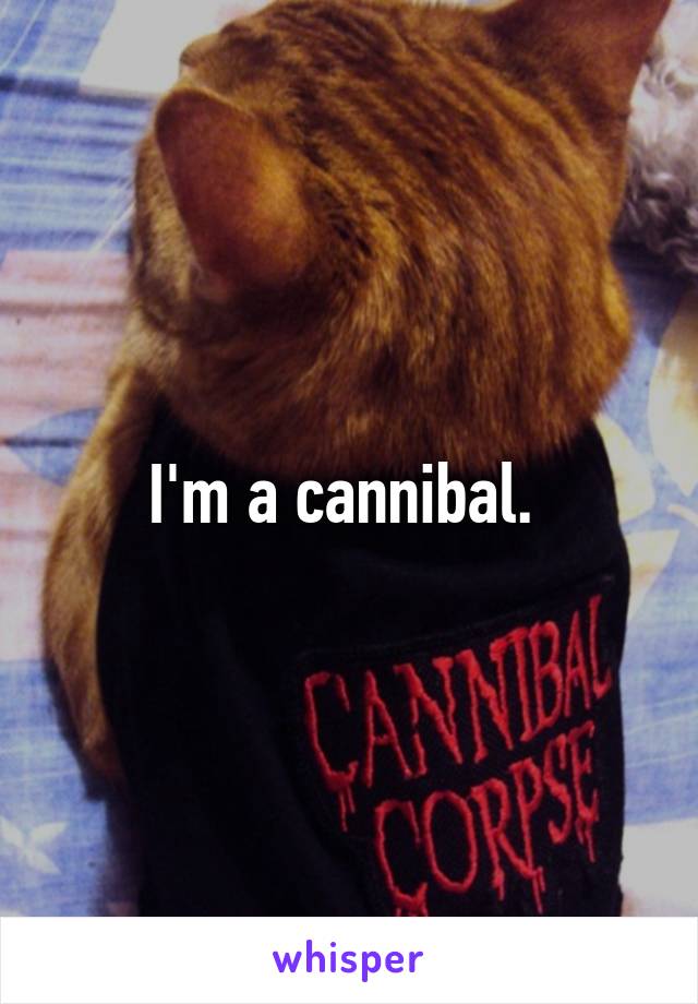 I'm a cannibal. 