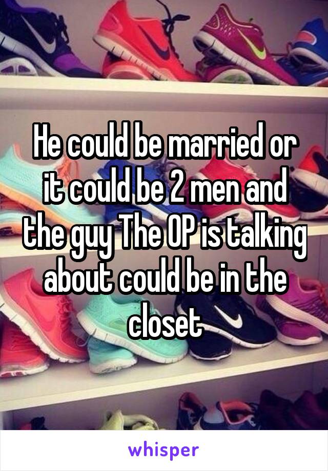 He could be married or it could be 2 men and the guy The OP is talking about could be in the closet