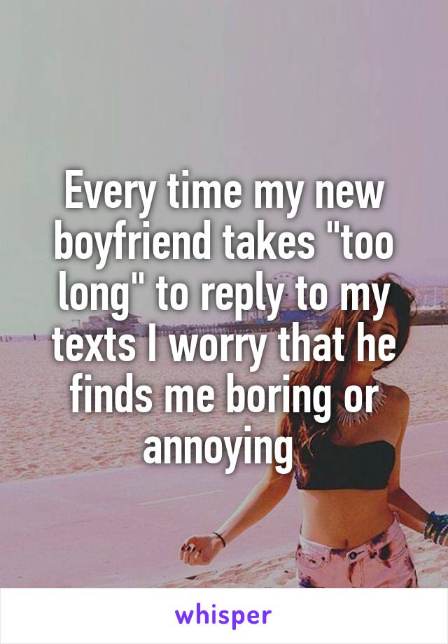 Every time my new boyfriend takes "too long" to reply to my texts I worry that he finds me boring or annoying 