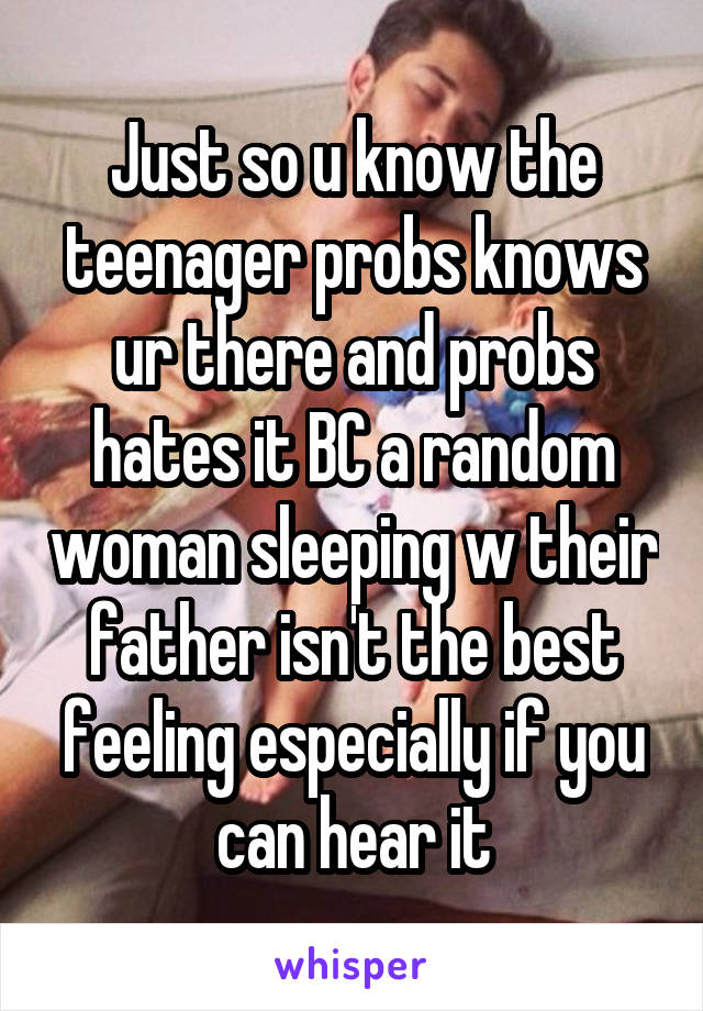 Just so u know the teenager probs knows ur there and probs hates it BC a random woman sleeping w their father isn't the best feeling especially if you can hear it