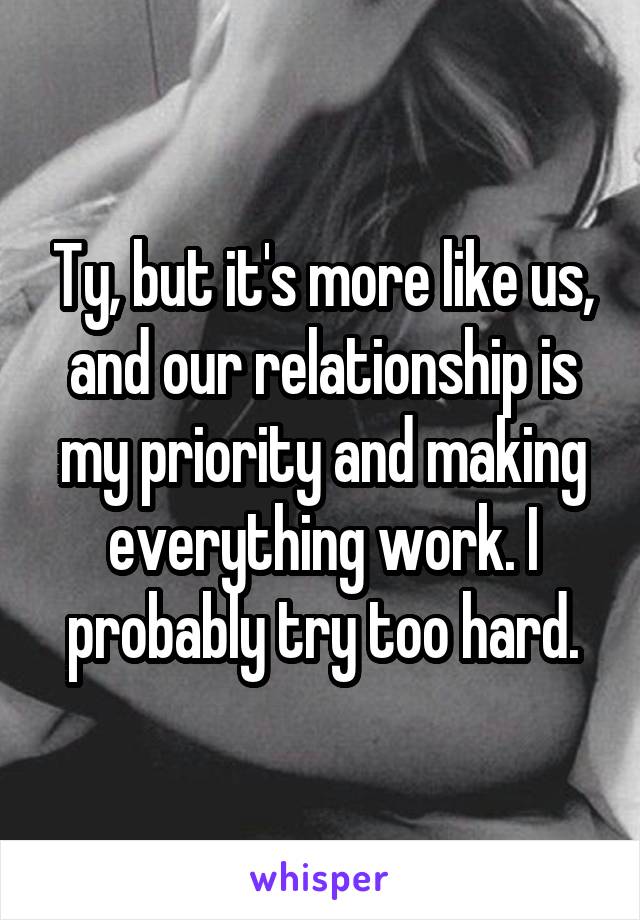 Ty, but it's more like us, and our relationship is my priority and making everything work. I probably try too hard.