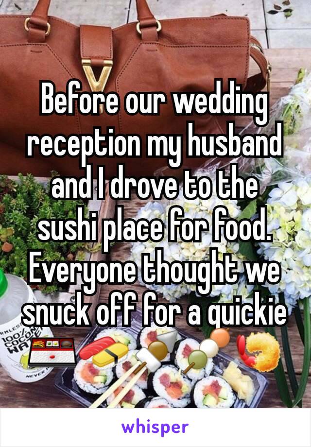Before our wedding reception my husband and I drove to the sushi place for food. Everyone thought we snuck off for a quickie 🍱🍣🍢🍡🍤