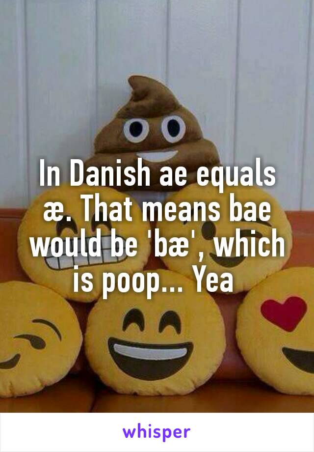 In Danish ae equals æ. That means bae would be 'bæ', which is poop... Yea 