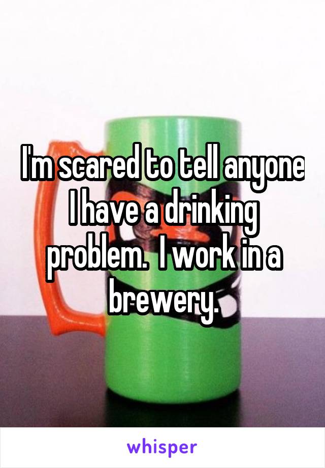 I'm scared to tell anyone I have a drinking problem.  I work in a brewery.