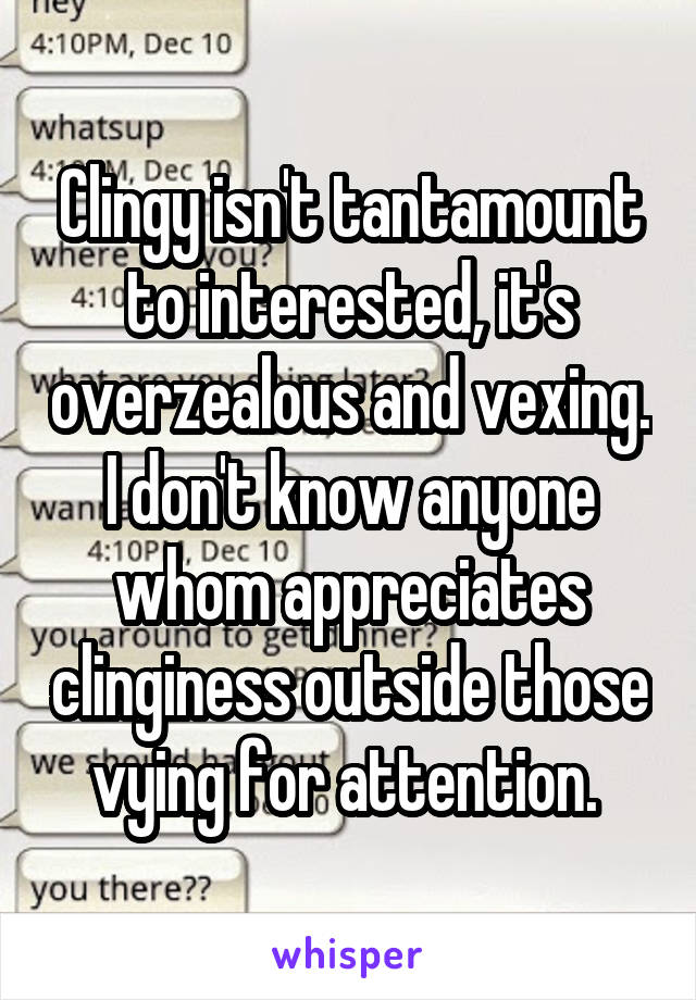 Clingy isn't tantamount to interested, it's overzealous and vexing. I don't know anyone whom appreciates clinginess outside those vying for attention. 