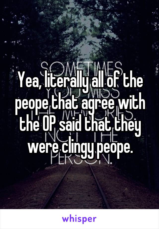 Yea, literally all of the peope that agree with the OP said that they were clingy peope.