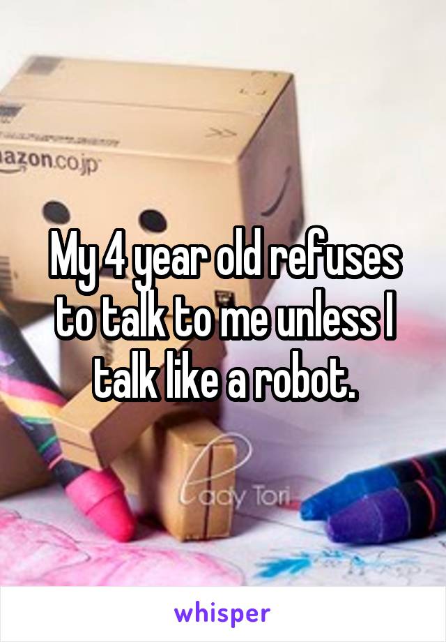 My 4 year old refuses to talk to me unless I talk like a robot.