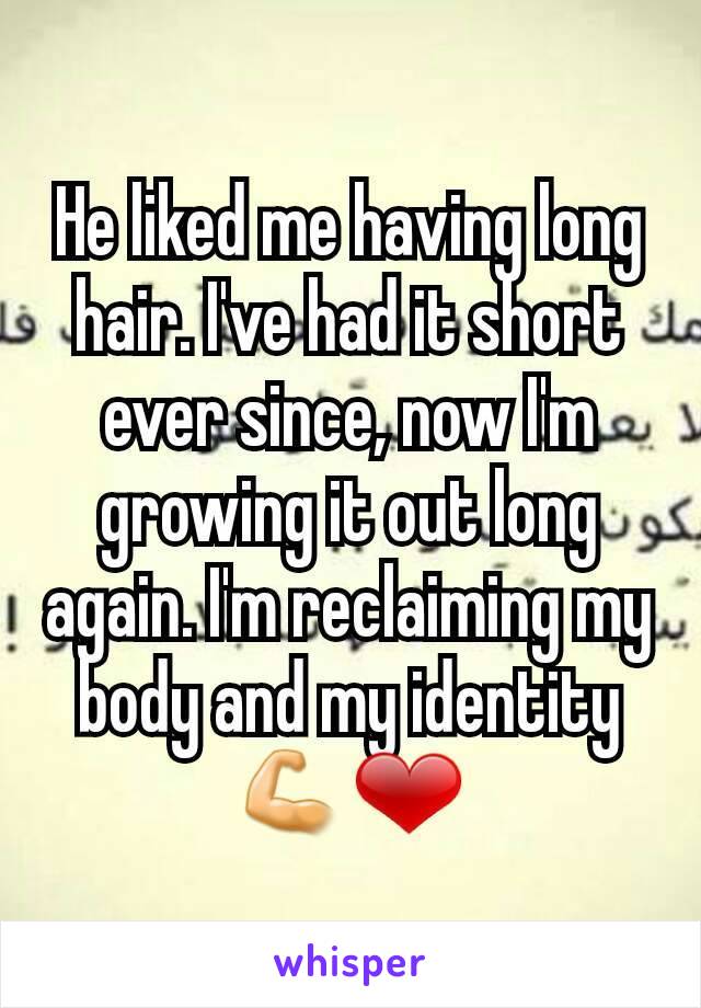 He liked me having long hair. I've had it short ever since, now I'm growing it out long again. I'm reclaiming my body and my identity 💪❤