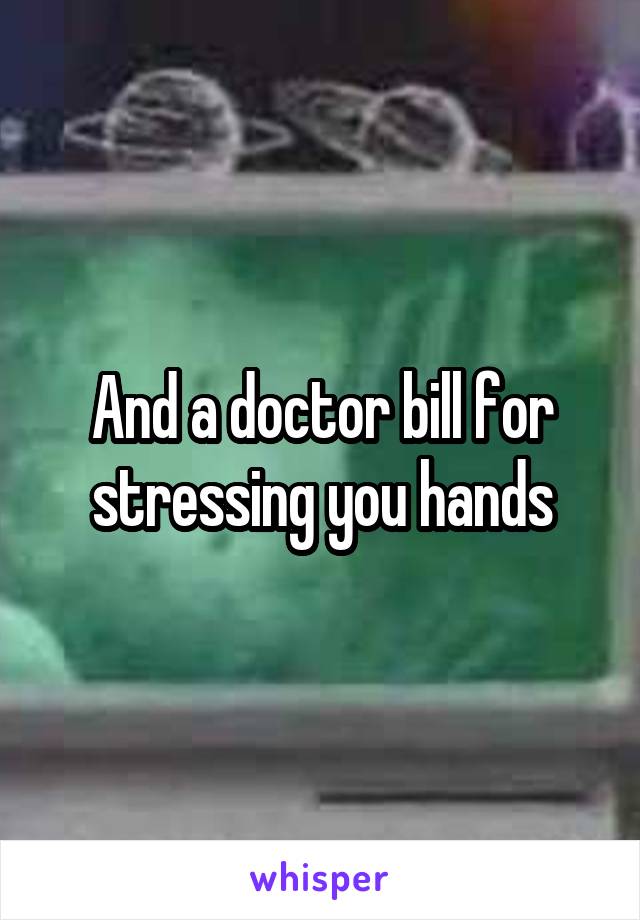 And a doctor bill for stressing you hands