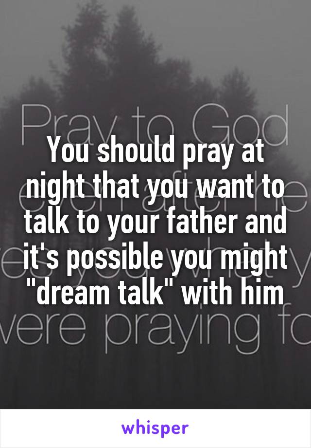 You should pray at night that you want to talk to your father and it's possible you might "dream talk" with him