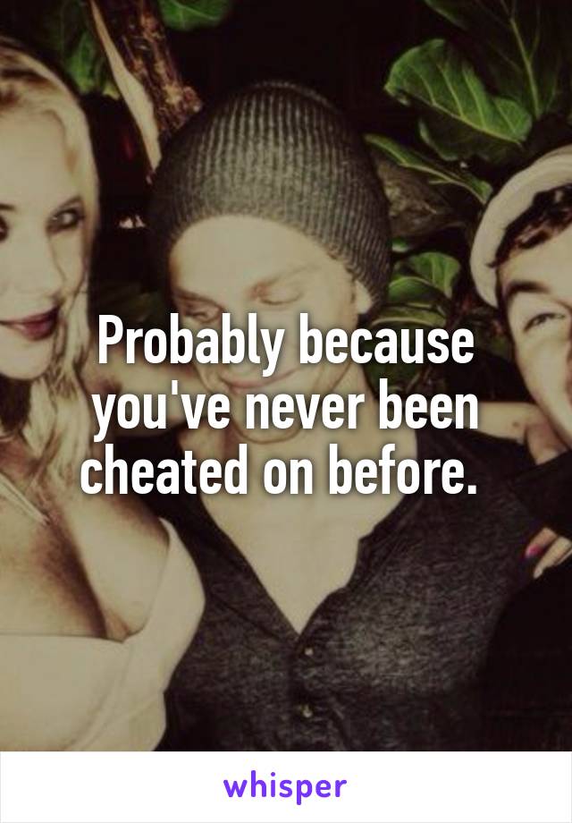 Probably because you've never been cheated on before. 