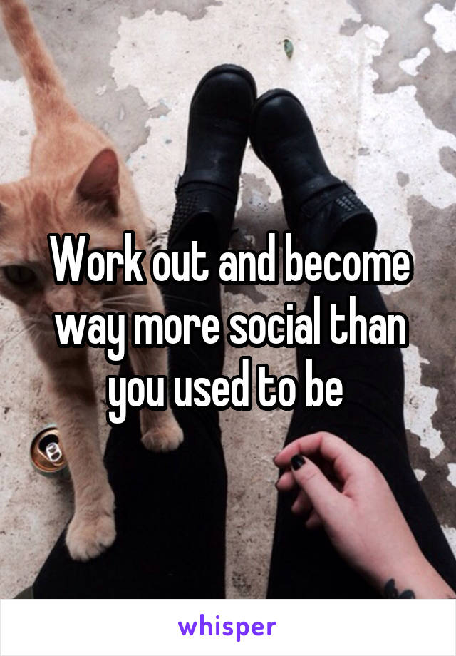 Work out and become way more social than you used to be 