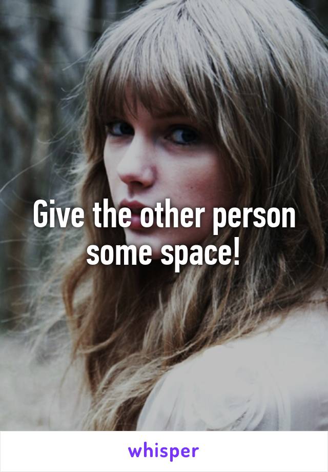 Give the other person some space!